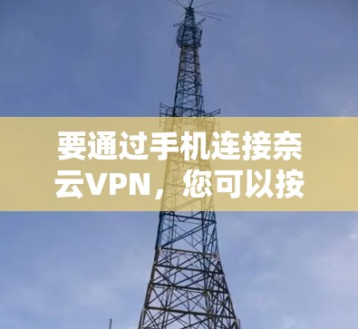 要通过手机连接奈云VPN,您可以按照以下步骤进行操作 要通过手机连接奈云VPN,您可以按照以下步骤进行操作