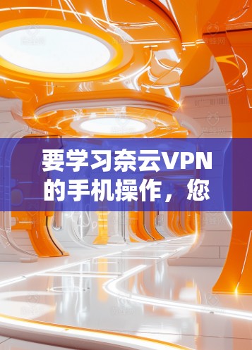 要学习奈云VPN的手机操作，您可以按照以下步骤进行