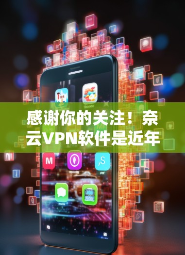感谢你的关注！奈云VPN软件是近年来非常受欢迎的网络VPN服务，它支持多种加密协议，如VPN和ZTE，旨在提供安全、可靠的网络连接体验