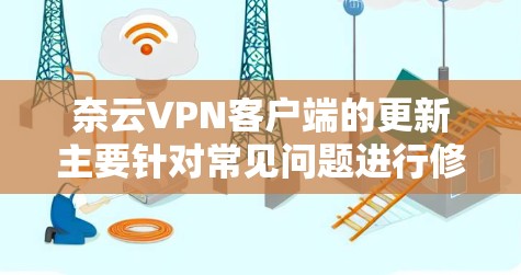 奈云VPN客户端的更新主要针对常见问题进行修复和功能改进，以提升用户体验并保障网络安全。以下是主要功能更新和修复内容