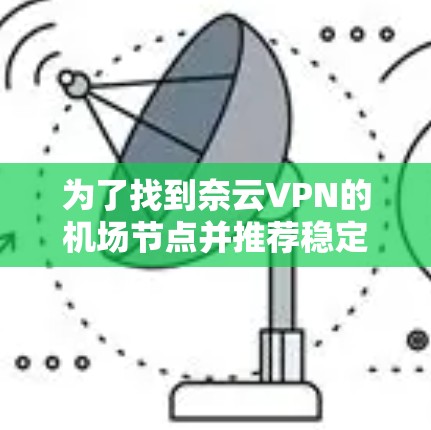 为了找到奈云VPN的机场节点并推荐稳定的线路，可以按照以下步骤进行