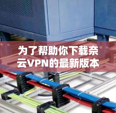 为了帮助你下载奈云VPN的最新版本，以下是详细的步骤说明