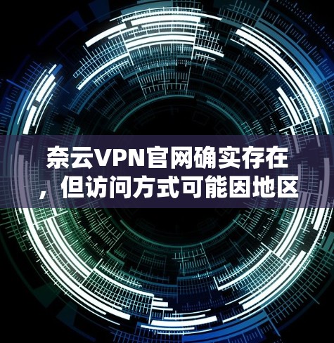 奈云VPN官网确实存在，但访问方式可能因地区和服务器情况而有所不同。以下是几种可能的访问方式