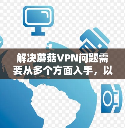 解决蘑菇VPN问题需要从多个方面入手，以确保用户和外部服务器的安全。以下是解决蘑菇VPN问题的详细步骤