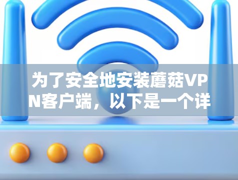 为了安全地安装蘑菇VPN客户端，以下是一个详细的步骤指南
