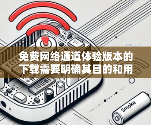 免费网络通道体验版本的下载需要明确其目的和用途。以下是一些可能的免费网络通道体验版本的特点和使用场景