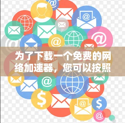 为了下载一个免费的网络加速器，您可以按照以下步骤进行