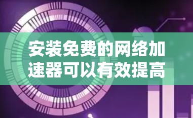 安装免费的网络加速器可以有效提高你的网络体验,尤其是在需要连接多个网站或应用时。以下是一个详细的安装步骤指南