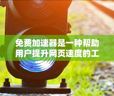 免费加速器是一种帮助用户提升网页速度的工具，通常通过技术优化或记录用户行为来实现。以下是一些推荐的免费加速器及其使用方法和技巧