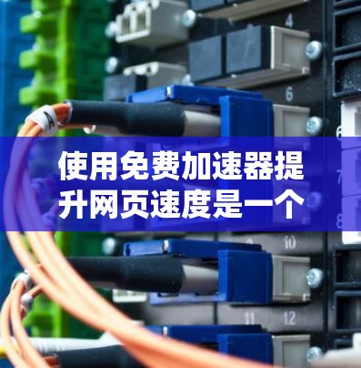 使用免费加速器提升网页速度是一个有效的方法,但需要 careful 的使用步骤和注意事项。以下是一个结构化的指南,帮助你高效地使用免费加速器