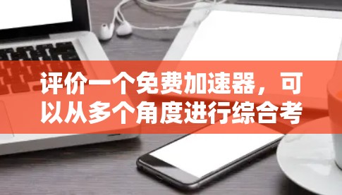 评价一个免费加速器,可以从多个角度进行综合考虑,以下是一个结构化评价 评价一个免费加速器,可以从多个角度进行综合考虑,以下是一个结构化评价