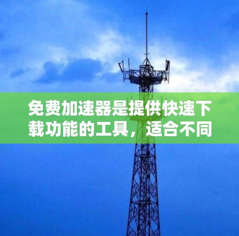 免费加速器是提供快速下载功能的工具,适合不同的用户需求。以下是对这些免费加速器的详细分析
