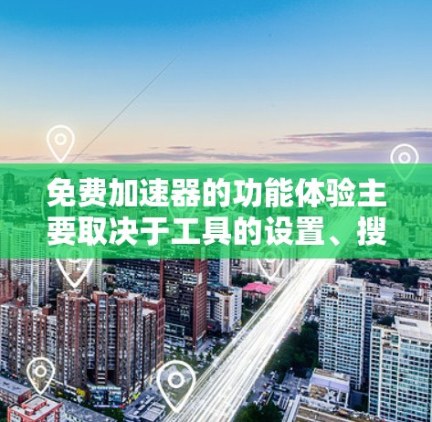 免费加速器的功能体验主要取决于工具的设置、搜索和筛选功能,以及如何优化使用。以下是一些常见的免费加速器的功能体验