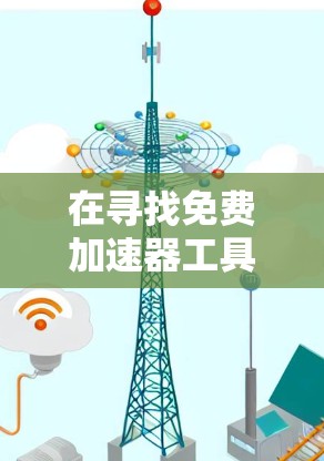 在寻找免费加速器工具时,以下是一个有条理的推荐和建议