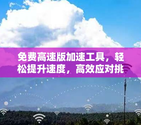 免费高速版加速工具,轻松提升速度,高效应对挑战