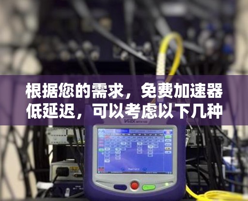 根据您的需求,免费加速器低延迟,可以考虑以下几种解决方案