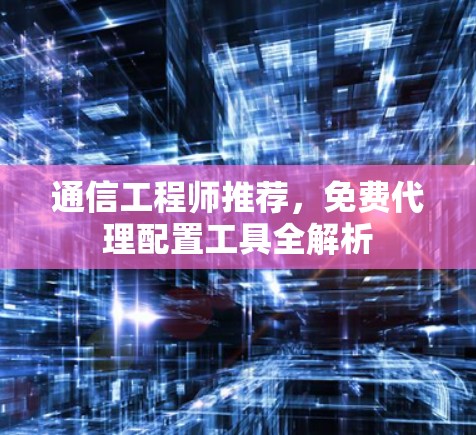 通信工程师推荐,免费代理配置工具全解析 通信工程师推荐,免费代理配置工具全解析