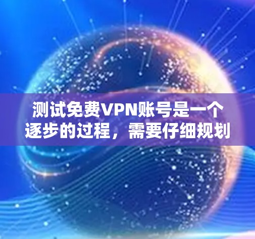 测试免费VPN账号是一个逐步的过程,需要仔细规划和正确执行。以下是一个清晰的步骤指南,帮助你顺利完成测试