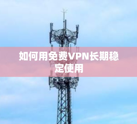 如何用免费VPN长期稳定使用