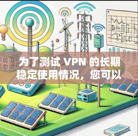 为了测试 VPN 的长期稳定使用情况，您可以按照以下步骤进行测试