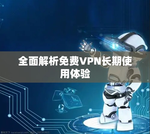 全面解析免费VPN长期使用体验 全面解析免费VPN长期使用体验