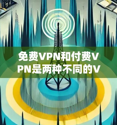 免费VPN和付费VPN是两种不同的VPN服务,主要区别在于是否花钱和访问范围。以下是它们的区别和功能对比 免费VPN和付费VPN是两种不同的VPN服务,主要区别在于是否花钱和访问范围。以下是它们的区别和功能对比