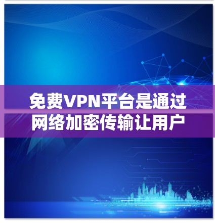 免费VPN平台是通过网络加密传输让用户访问不被公开访问的内容或服务的软件或应用。以下是几种常见的免费VPN平台及其特点