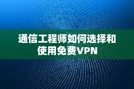 通信工程师如何选择和使用免费VPN 通信工程师如何选择和使用免费VPN