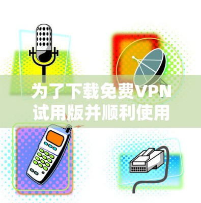 为了下载免费VPN试用版并顺利使用,您可以按照以下步骤进行操作
