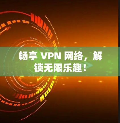 畅享 VPN 网络,解锁无限乐趣! 畅享 VPN 网络,解锁无限乐趣!