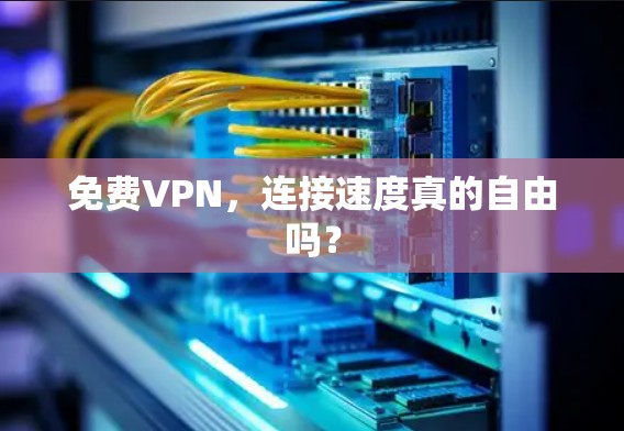 免费VPN，连接速度真的自由吗？