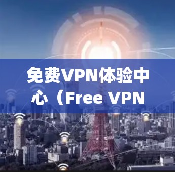 免费VPN体验中心(Free VPN Experience Center)是提供无费用VPN服务的平台,旨在让用户轻松使用多种VPN功能。以下是对该体验中心的详细分析