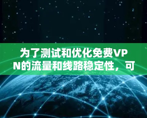 为了测试和优化免费VPN的流量和线路稳定性,可以按照以下步骤进行