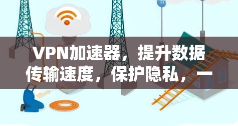 VPN加速器,提升数据传输速度,保护隐私,一款值得拥有的工具