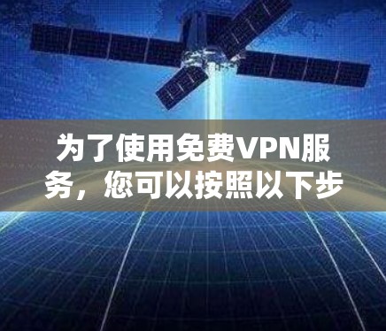 为了使用免费VPN服务,您可以按照以下步骤进行