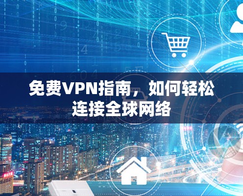 免费VPN指南,如何轻松连接全球网络