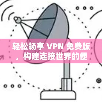 轻松畅享 VPN 免费版，构建连接世界的便捷新方式