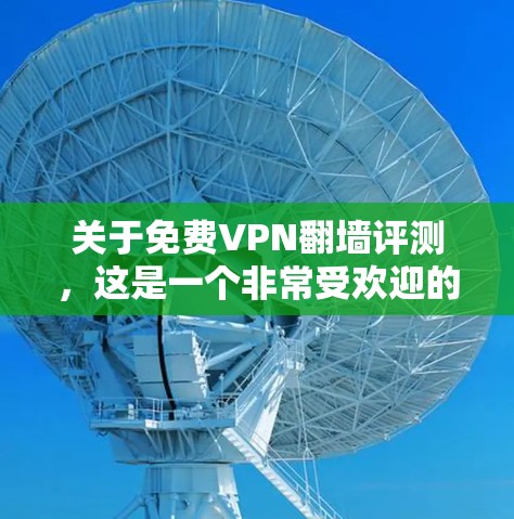 关于免费VPN翻墙评测，这是一个非常受欢迎的话题，因为VPN技术的发展使得很多用户可以访问全球网络，尤其是那些对隐私和安全有较高要求的用户。以下是一些相关信息和评测