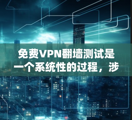 免费VPN翻墙测试是一个系统性的过程，涉及多个步骤和注意事项，以下是详细的总结