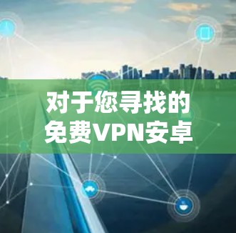 对于您寻找的免费VPN安卓版本的建议如下