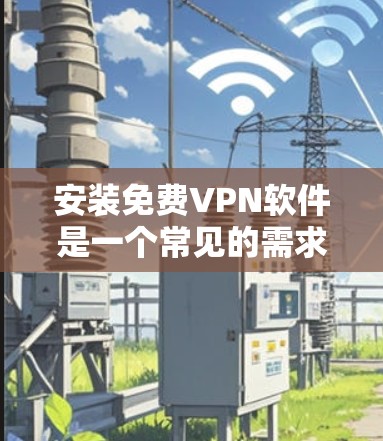 安装免费VPN软件是一个常见的需求，但需要谨慎选择确保安全。以下是一步步的建议