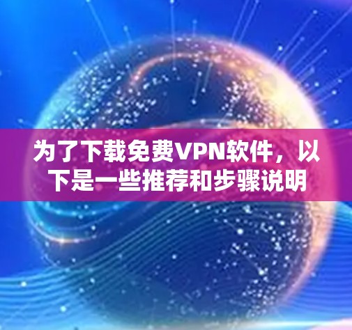 为了下载免费VPN软件，以下是一些推荐和步骤说明