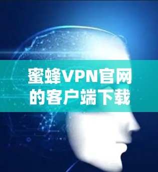 蜜蜂VPN官网的客户端下载步骤如下