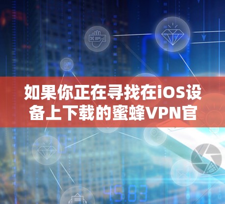 如果你正在寻找在iOS设备上下载的蜜蜂VPN官方版,那么以下是一个推荐的步骤和内容