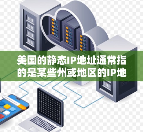 美国的静态IP地址通常指的是某些州或地区的IP地址会被限制为静止状态,无法在网络中被访问。这些静态IP地址可能因为特定的政策、法规或法律规定而无法使用。以下是一些美国的静态IP地址范围及特点