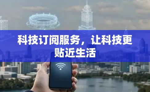 科技订阅服务,让科技更贴近生活