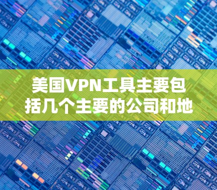 美国VPN工具主要包括几个主要的公司和地区，这些公司提供通过VPN访问美国或其他全球地区的网络服务。以下是几个主要的美国VPN工具公司及其提供的服务