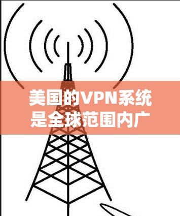 美国的VPN系统是全球范围内广泛使用的网络服务，提供了安全、隐私和高效的信息传输服务。这些VPN平台主要服务于美国国内用户和一些关键的国际机构。以下是一些美国VPN的主要服务和平台