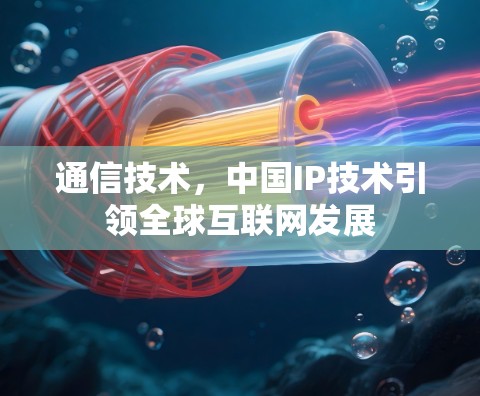 通信技术,中国IP技术引领全球互联网发展 通信技术,中国IP技术引领全球互联网发展