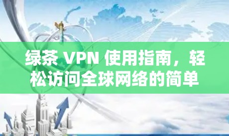 绿茶 VPN 使用指南,轻松访问全球网络的简单指南